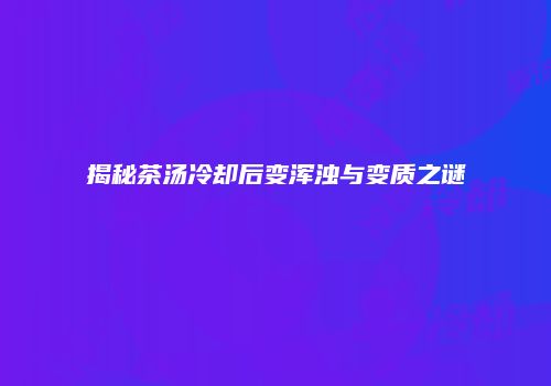 揭秘茶汤冷却后变浑浊与变质之谜