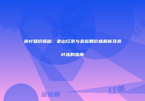 茶叶知识探秘：老山红茶与金骏眉价格解析及茶叶选购指南