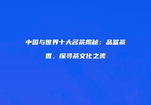 中国与世界十大名茶揭秘：品鉴茶香，探寻茶文化之美