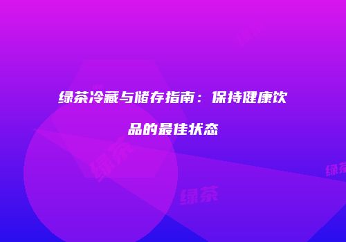 绿茶冷藏与储存指南：保持健康饮品的最佳状态