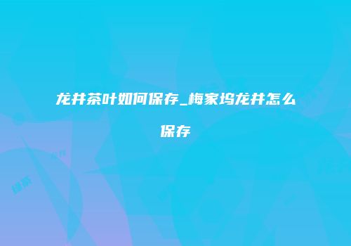 龙井茶叶如何保存_梅家坞龙井怎么保存