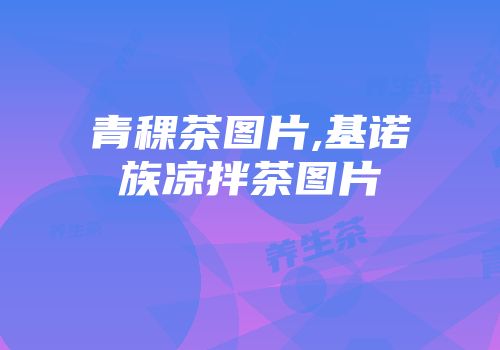 青稞茶图片,基诺族凉拌茶图片