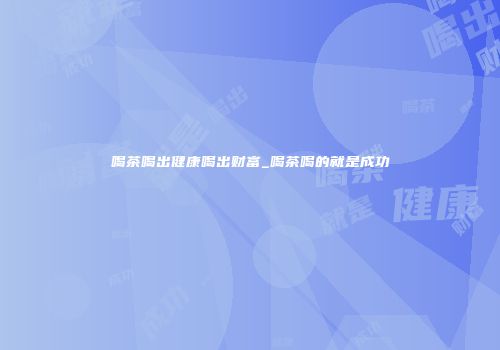 喝茶喝出健康喝出财富_喝茶喝的就是成功