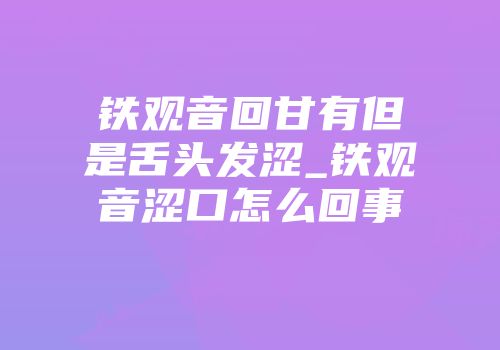 铁观音回甘有但是舌头发涩_铁观音涩口怎么回事