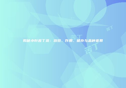 揭秘小叶苦丁茶：功效、作用、储存与品种差异