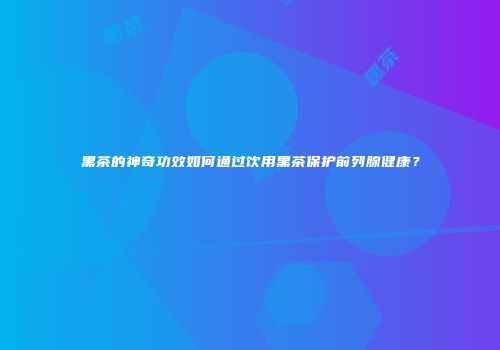 黑茶的神奇功效如何通过饮用黑茶保护前列腺健康？
