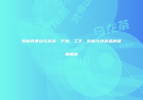揭秘武夷山乌龙茶：产地、工艺、价格与特色品种深度解析