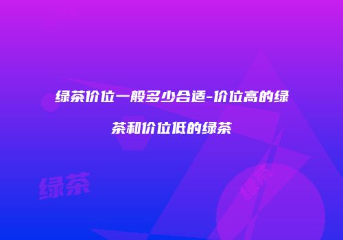 绿茶价位一般多少合适-价位高的绿茶和价位低的绿茶