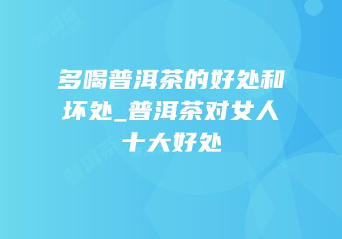 多喝普洱茶的好处和坏处_普洱茶对女人十大好处