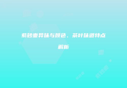 紫砂壶异味与颜色、茶叶味道特点解析