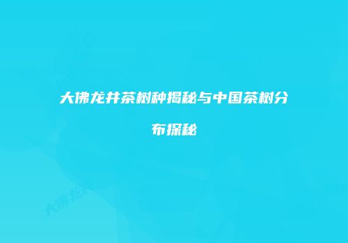 大佛龙井茶树种揭秘与中国茶树分布探秘
