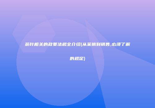茶叶相关的政策法规全介绍(从采摘到销售,必须了解的规定)
