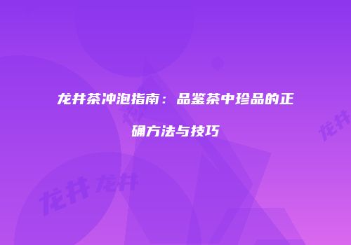 龙井茶冲泡指南：品鉴茶中珍品的正确方法与技巧