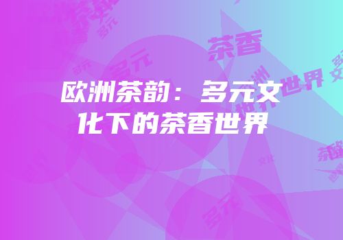 欧洲茶韵：多元文化下的茶香世界