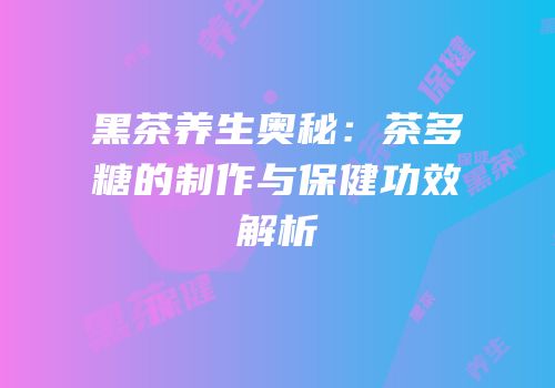 黑茶养生奥秘：茶多糖的制作与保健功效解析