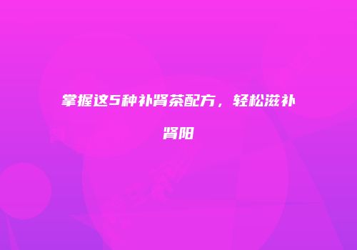 掌握这5种补肾茶配方，轻松滋补肾阳