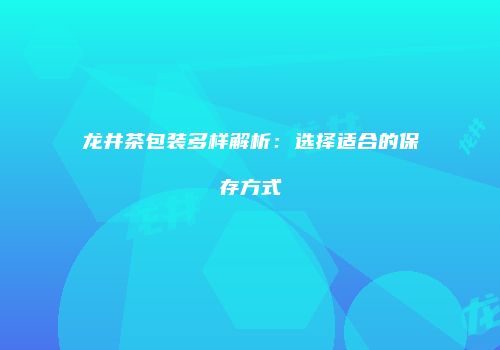 龙井茶包装多样解析：选择适合的保存方式