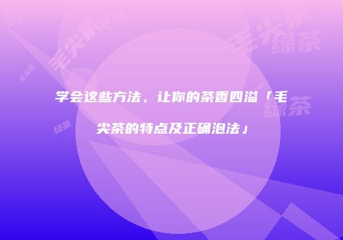学会这些方法，让你的茶香四溢「毛尖茶的特点及正确泡法」