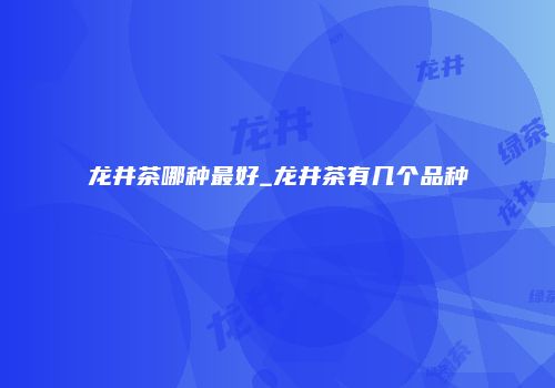 龙井茶哪种最好_龙井茶有几个品种