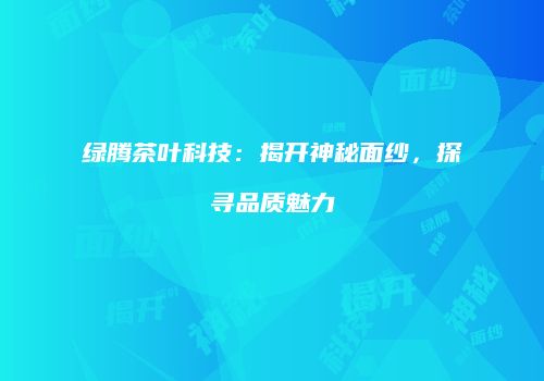 绿腾茶叶科技：揭开神秘面纱，探寻品质魅力