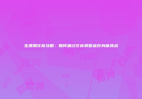 生理期饮食攻略：如何通过饮食调整应对身体挑战