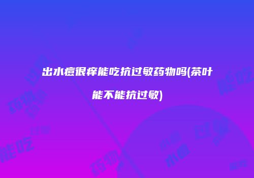出水痘很痒能吃抗过敏药物吗(茶叶能不能抗过敏)