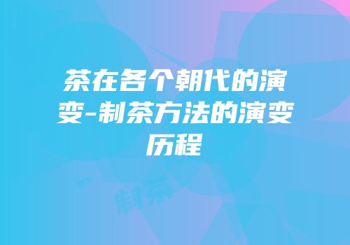 茶在各个朝代的演变-制茶方法的演变历程