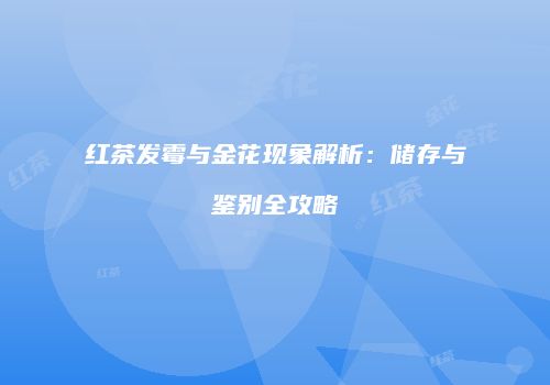 红茶发霉与金花现象解析：储存与鉴别全攻略