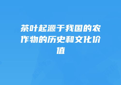 茶叶起源于我国的农作物的历史和文化价值
