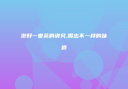 泡好一壶茶的讲究,喝出不一样的味道