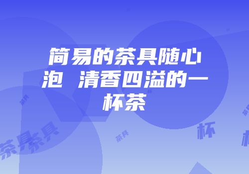 简易的茶具随心泡 清香四溢的一杯茶