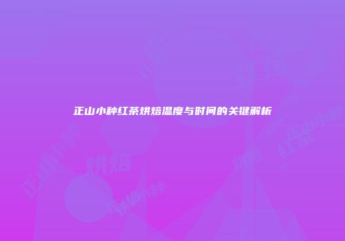正山小种红茶烘焙温度与时间的关键解析