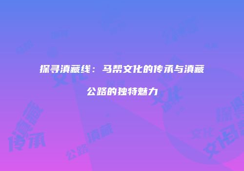 探寻滇藏线：马帮文化的传承与滇藏公路的独特魅力