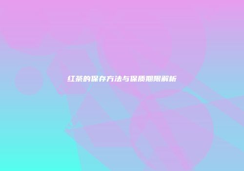 红茶的保存方法与保质期限解析