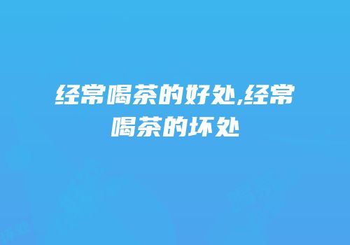 经常喝茶的好处,经常喝茶的坏处
