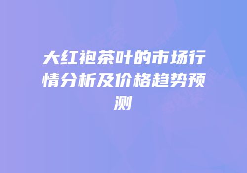 大红袍茶叶的市场行情分析及价格趋势预测