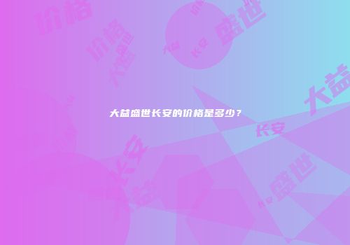 大益盛世长安的价格是多少？