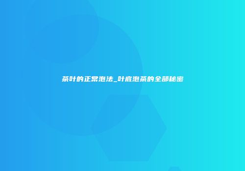 茶叶的正常泡法_叶底泡茶的全部秘密