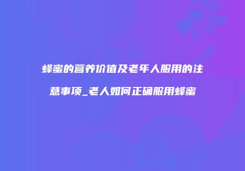 蜂蜜的营养价值及老年人服用的注意事项_老人如何正确服用蜂蜜