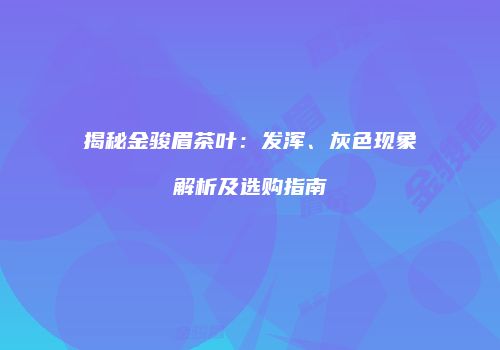 揭秘金骏眉茶叶：发浑、灰色现象解析及选购指南