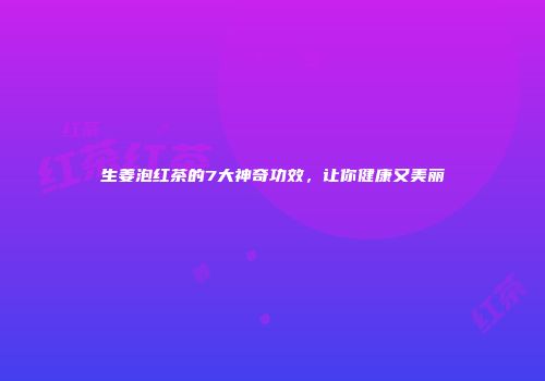 生姜泡红茶的7大神奇功效，让你健康又美丽