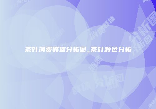 茶叶消费群体分析图_茶叶颜色分析