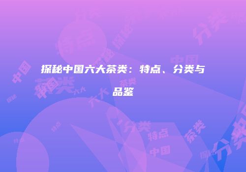 探秘中国六大茶类：特点、分类与品鉴