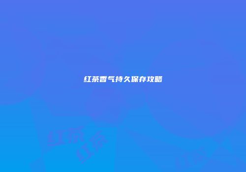 红茶香气持久保存攻略