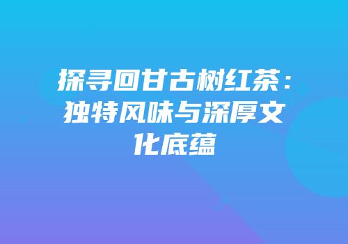 探寻回甘古树红茶：独特风味与深厚文化底蕴