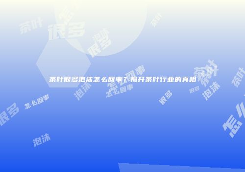 茶叶很多泡沫怎么回事？揭开茶叶行业的真相
