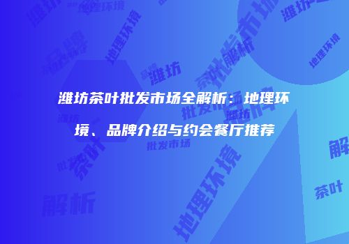 潍坊茶叶批发市场全解析：地理环境、品牌介绍与约会餐厅推荐