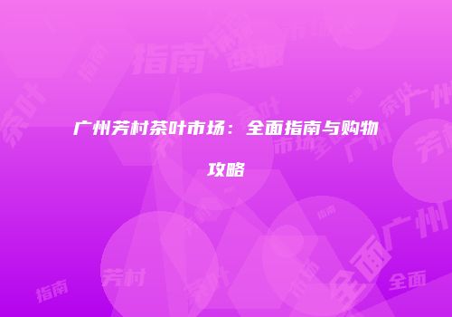 广州芳村茶叶市场：全面指南与购物攻略