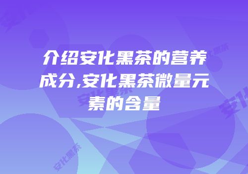介绍安化黑茶的营养成分,安化黑茶微量元素的含量