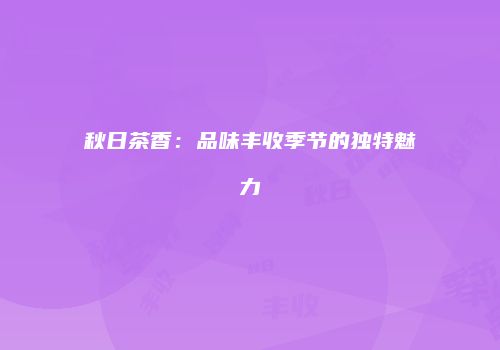 秋日茶香：品味丰收季节的独特魅力